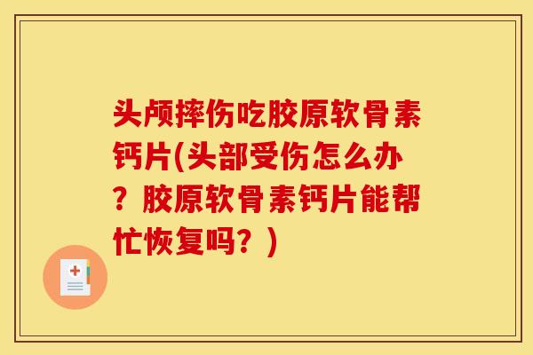 头颅摔伤吃胶原软骨素钙片(头部受伤怎么办？胶原软骨素钙片能帮忙恢复吗？)