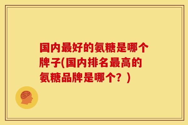国内最好的氨糖是哪个牌子(国内排名最高的氨糖品牌是哪个？)