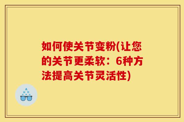 如何使关节变粉(让您的关节更柔软：6种方法提高关节灵活性)