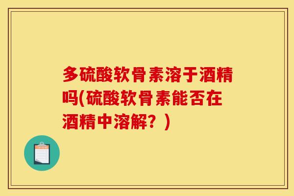 多硫酸软骨素溶于酒精吗(硫酸软骨素能否在酒精中溶解？)
