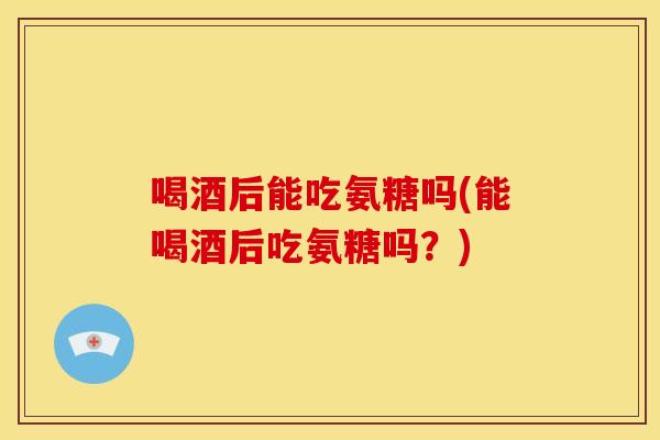 喝酒后能吃氨糖吗(能喝酒后吃氨糖吗?)-第1张图片-关节骑士 喝酒后能吃氨糖吗(能喝酒后吃氨糖吗?)-第1张图片-关节骑士