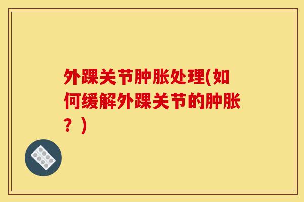 外踝关节肿胀处理(如何缓解外踝关节的肿胀？)