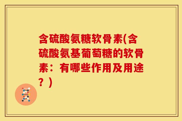含硫酸氨糖软骨素(含硫酸氨基葡萄糖的软骨素：有哪些作用及用途？)