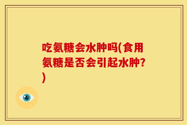 吃氨糖会水肿吗(食用氨糖是否会引起水肿？)