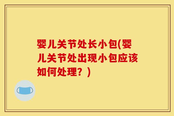 婴儿关节处长小包(婴儿关节处出现小包应该如何处理？)