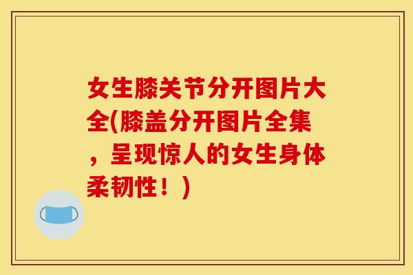 女生膝关节分开图片大全(膝盖分开图片全集，呈现惊人的女生身体柔韧性！)