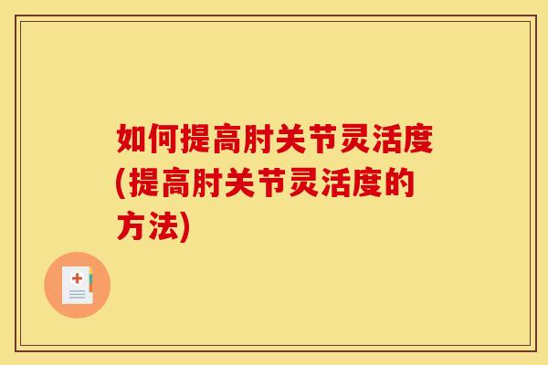 如何提高肘关节灵活度(提高肘关节灵活度的方法)