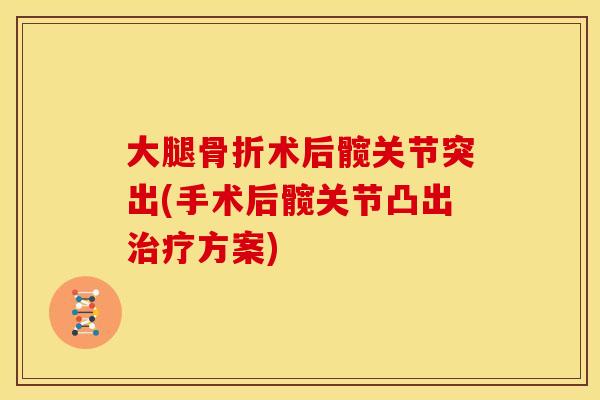 大腿骨折术后髋关节突出(手术后髋关节凸出治疗方案)