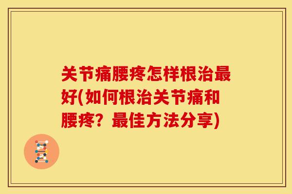 关节痛腰疼怎样根治最好(如何根治关节痛和腰疼？最佳方法分享)