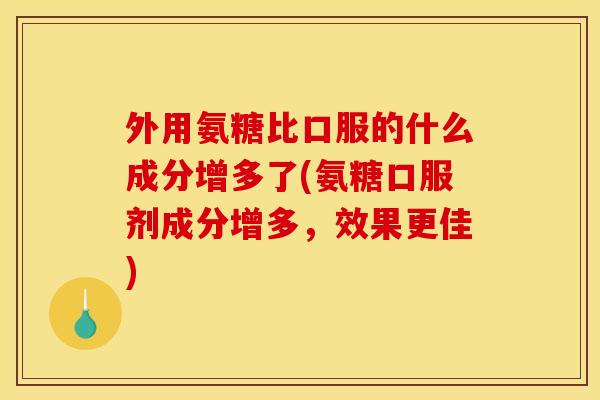 外用氨糖比口服的什么成分增多了(氨糖口服剂成分增多，效果更佳)