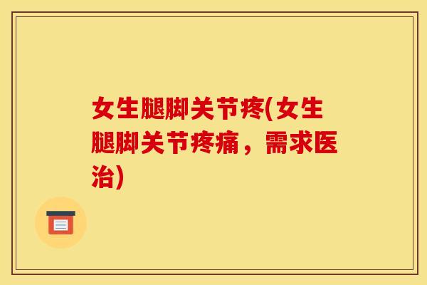 女生腿脚关节疼(女生腿脚关节疼痛，需求医治)