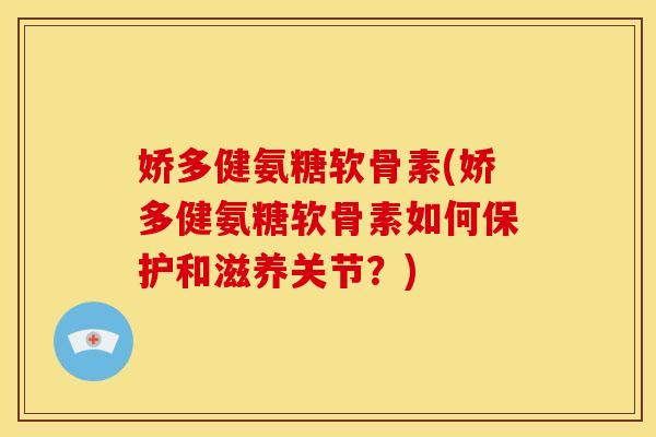 娇多健氨糖软骨素(娇多健氨糖软骨素如何保护和滋养关节？)