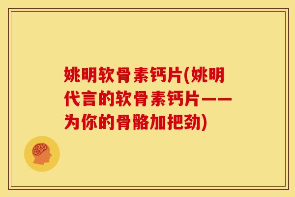 姚明软骨素钙片(姚明代言的软骨素钙片——为你的骨骼加把劲)
