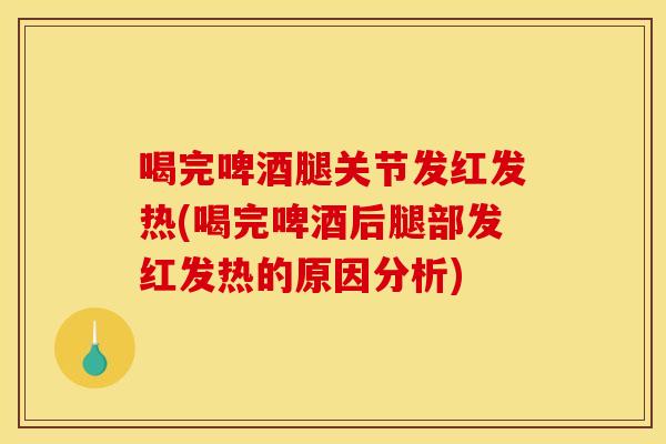 喝完啤酒腿关节发红发热(喝完啤酒后腿部发红发热的原因分析)
