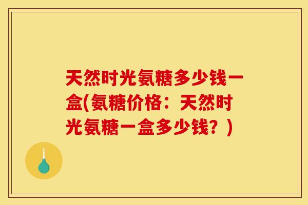 天然时光氨糖多少钱一盒(氨糖价格：天然时光氨糖一盒多少钱？)