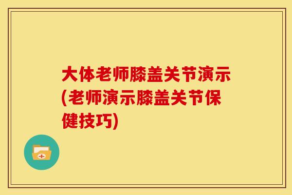 大体老师膝盖关节演示(老师演示膝盖关节保健技巧)