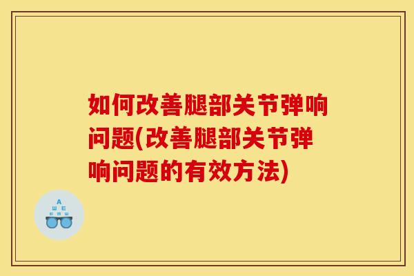 如何改善腿部关节弹响问题(改善腿部关节弹响问题的有效方法)