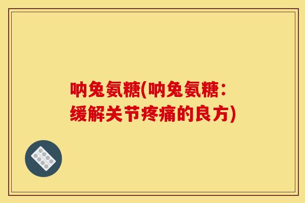 呐兔氨糖(呐兔氨糖：缓解关节疼痛的良方)
