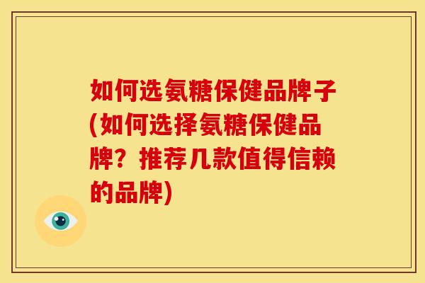如何选氨糖保健品牌子(如何选择氨糖保健品牌?推荐几款值得信赖的品牌)-第1张图片-关节骑士 如何选氨糖保健品牌子(如何选择氨糖保健品牌?推荐几款值得信赖的品牌)-第1张图片-关节骑士