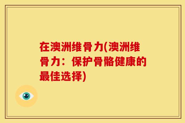 在澳洲维骨力(澳洲维骨力：保护骨骼健康的最佳选择)