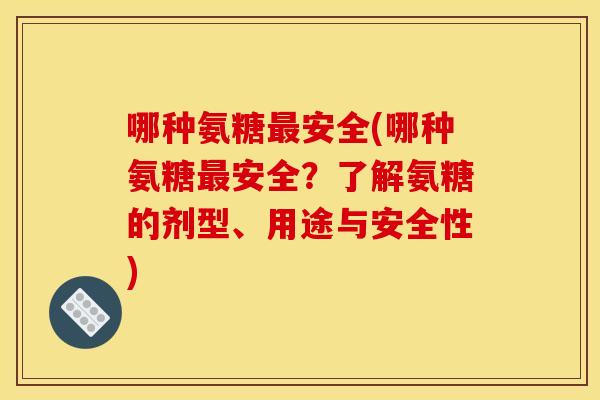 哪种氨糖最安全(哪种氨糖最安全？了解氨糖的剂型、用途与安全性)