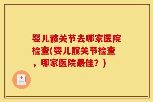 婴儿髋关节去哪家医院检查(婴儿髋关节检查，哪家医院最佳？)