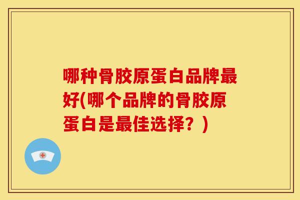 哪种骨胶原蛋白品牌最好(哪个品牌的骨胶原蛋白是最佳选择？)