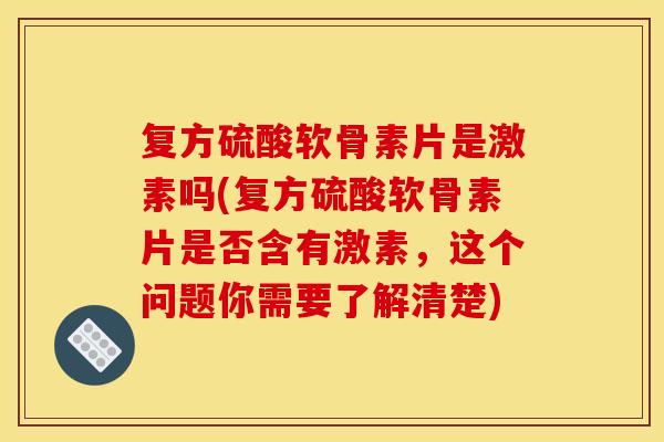 复方硫酸软骨素片是激素吗(复方硫酸软骨素片是否含有激素，这个问题你需要了解清楚)