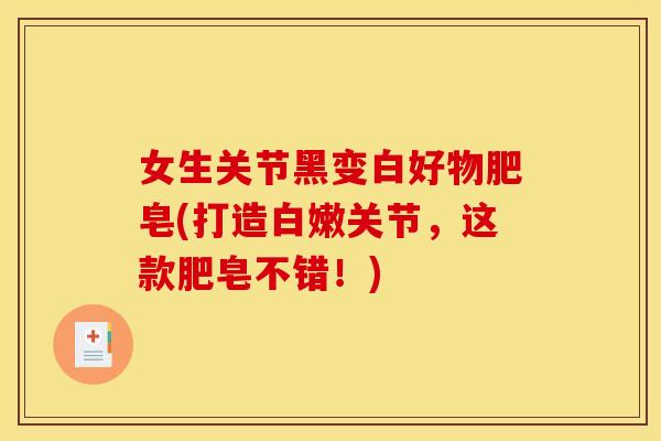 女生关节黑变白好物肥皂(打造白嫩关节，这款肥皂不错！)