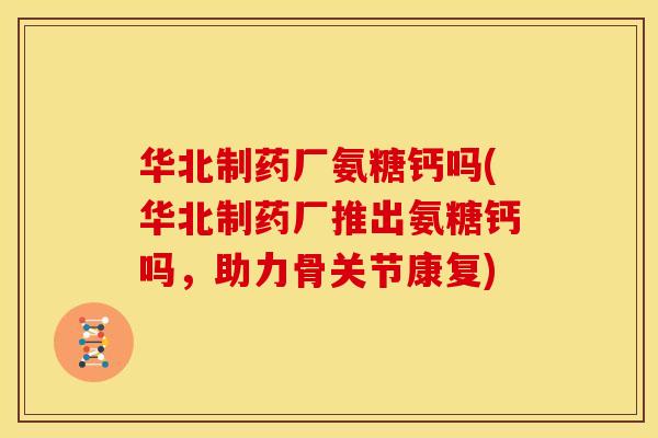 华北制药厂氨糖钙吗(华北制药厂推出氨糖钙吗，助力骨关节康复)