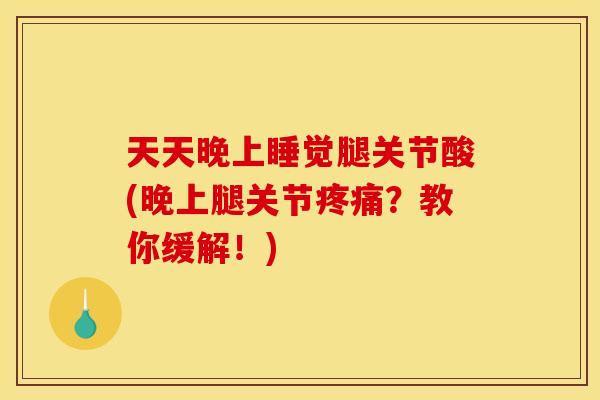 天天晚上睡觉腿关节酸(晚上腿关节疼痛？教你缓解！)