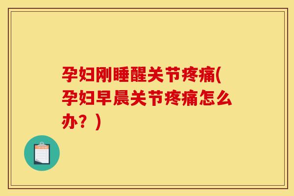 孕妇刚睡醒关节疼痛(孕妇早晨关节疼痛怎么办？)