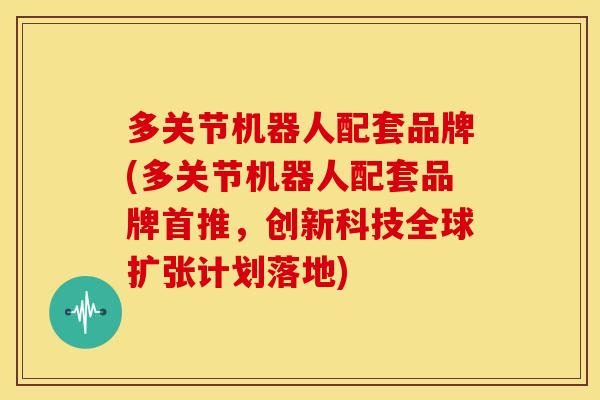 多关节机器人配套品牌(多关节机器人配套品牌首推，创新科技全球扩张计划落地)
