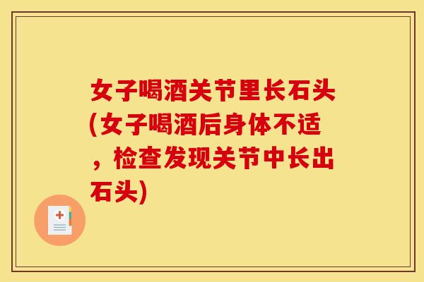 女子喝酒关节里长石头(女子喝酒后身体不适，检查发现关节中长出石头)