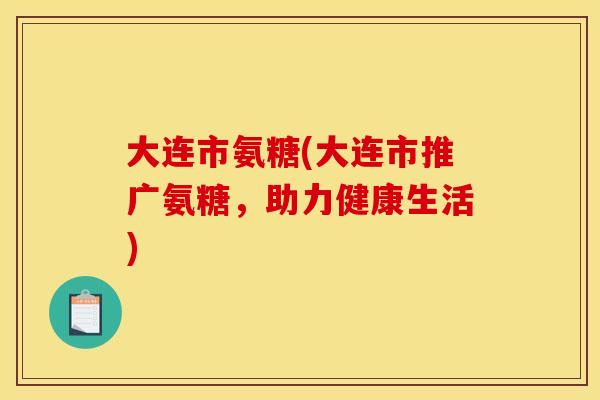 大连市氨糖(大连市推广氨糖，助力健康生活)