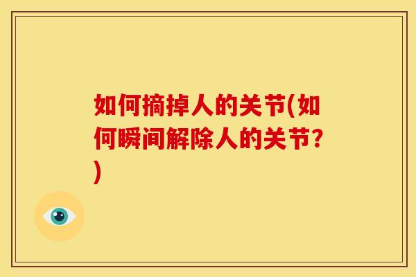 如何摘掉人的关节(如何瞬间解除人的关节？)