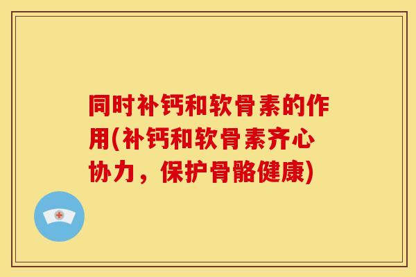同时补钙和软骨素的作用(补钙和软骨素齐心协力，保护骨骼健康)