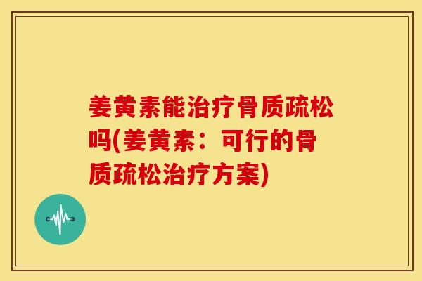 姜黄素能治疗骨质疏松吗(姜黄素：可行的骨质疏松治疗方案)