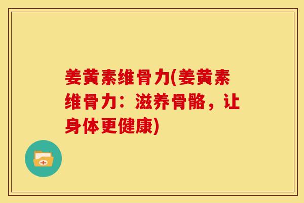 姜黄素维骨力(姜黄素维骨力：滋养骨骼，让身体更健康)