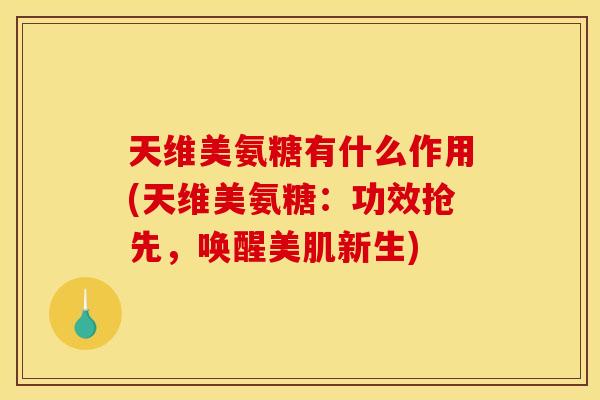 天维美氨糖有什么作用(天维美氨糖：功效抢先，唤醒美肌新生)
