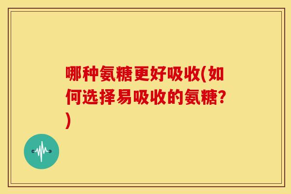 哪种氨糖更好吸收(如何选择易吸收的氨糖？)