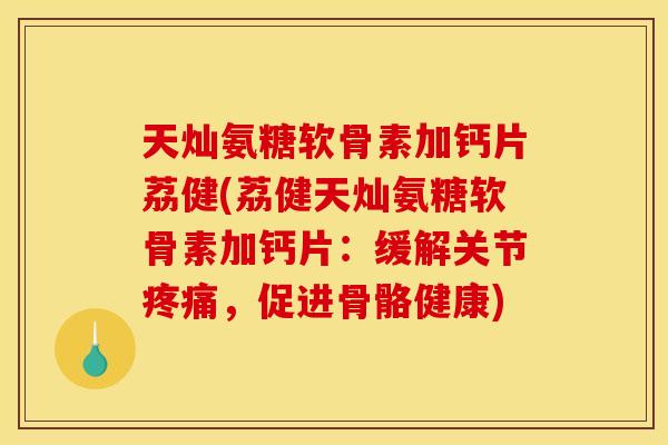 天灿氨糖软骨素加钙片荔健(荔健天灿氨糖软骨素加钙片：缓解关节疼痛，促进骨骼健康)