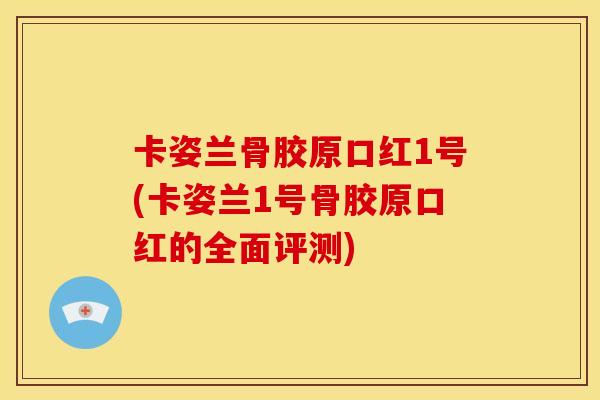 卡姿兰骨胶原口红1号(卡姿兰1号骨胶原口红的全面评测)