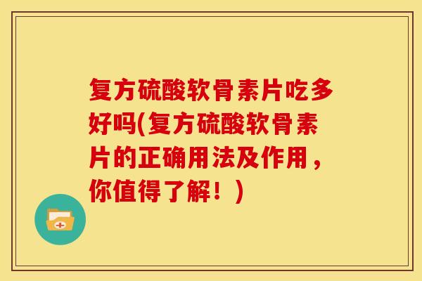 复方硫酸软骨素片吃多好吗(复方硫酸软骨素片的正确用法及作用，你值得了解！)