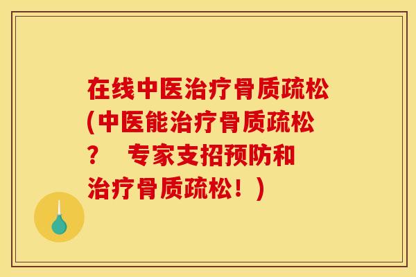 在线中医治疗骨质疏松(中医能治疗骨质疏松？  专家支招预防和治疗骨质疏松！)