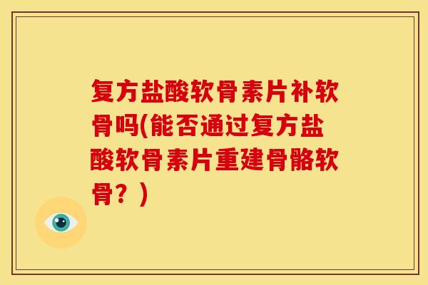 复方盐酸软骨素片补软骨吗(能否通过复方盐酸软骨素片重建骨骼软骨？)
