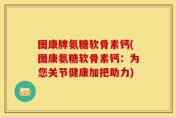 图康牌氨糖软骨素钙(图康氨糖软骨素钙：为您关节健康加把助力)