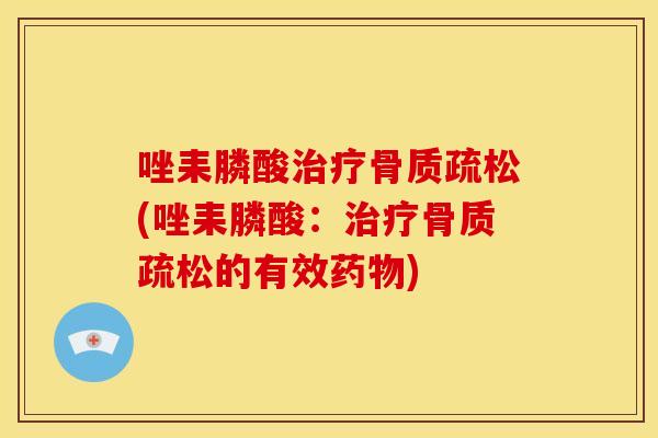 唑耒膦酸治疗骨质疏松(唑耒膦酸：治疗骨质疏松的有效药物)