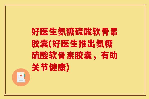 好医生氨糖硫酸软骨素胶囊(好医生推出氨糖硫酸软骨素胶囊，有助关节健康)