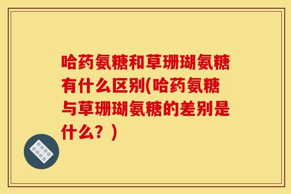哈药氨糖和草珊瑚氨糖有什么区别(哈药氨糖与草珊瑚氨糖的差别是什么？)
